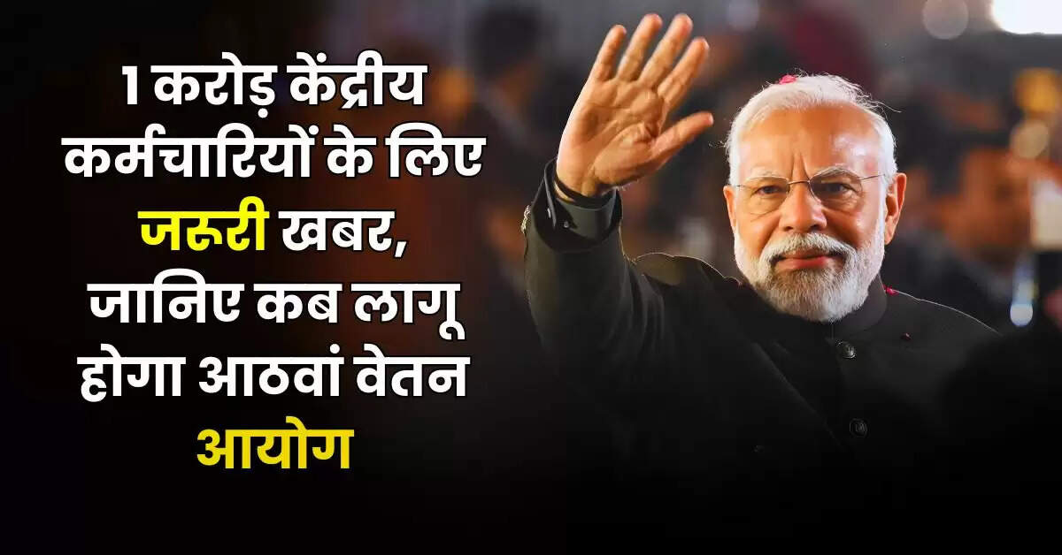 8th Pay Commission Update : 1 करोड़ केंद्रीय कर्मचारियों के लिए जरूरी खबर, जानिए कब लागू होगा आठवां वेतन आयोग