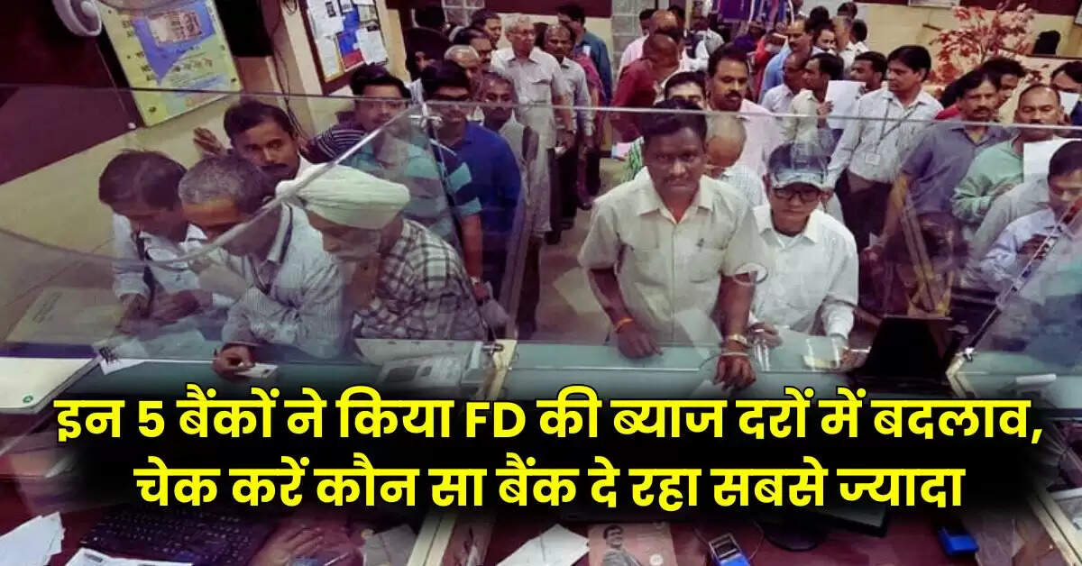 इन 5 बैंकों ने किया FD की ब्याज दरों में बदलाव, चेक करें कौन सा बैंक दे रहा सबसे ज्यादा