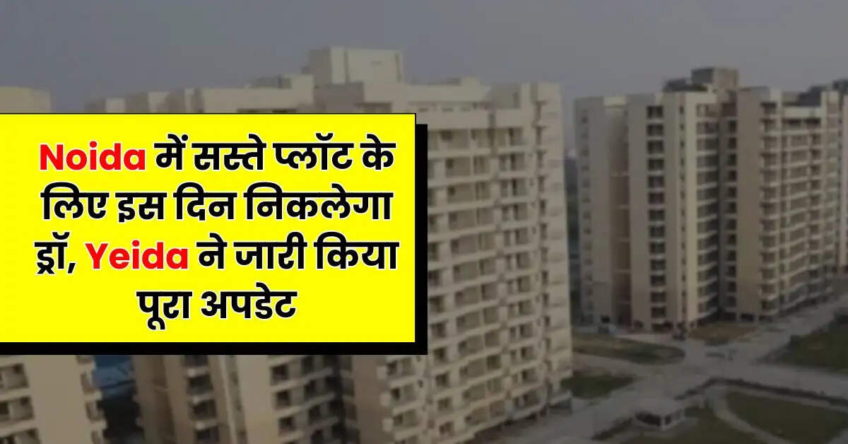 Noida में सस्ते प्लॉट के लिए इस दिन निकलेगा ड्रॉ, Yeida ने जारी किया पूरा अपडेट
