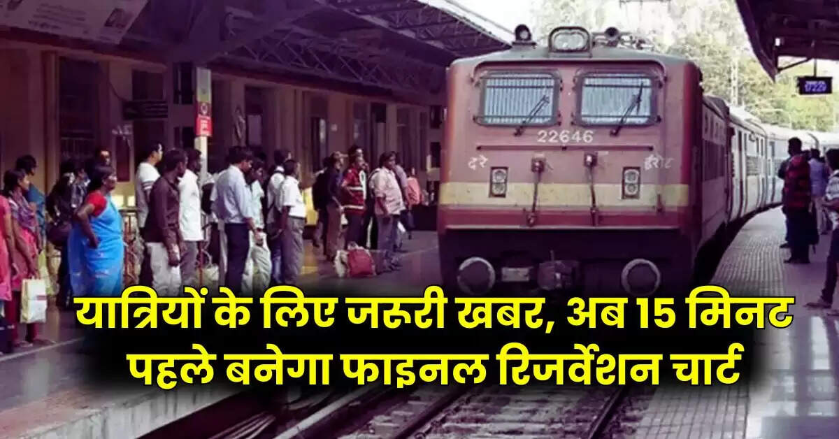 Railway News - यात्रियों के लिए जरूरी खबर, अब 15 मिनट पहले बनेगा फाइनल रिजर्वेशन चार्ट, पढ़ें रेलवे अपडेट