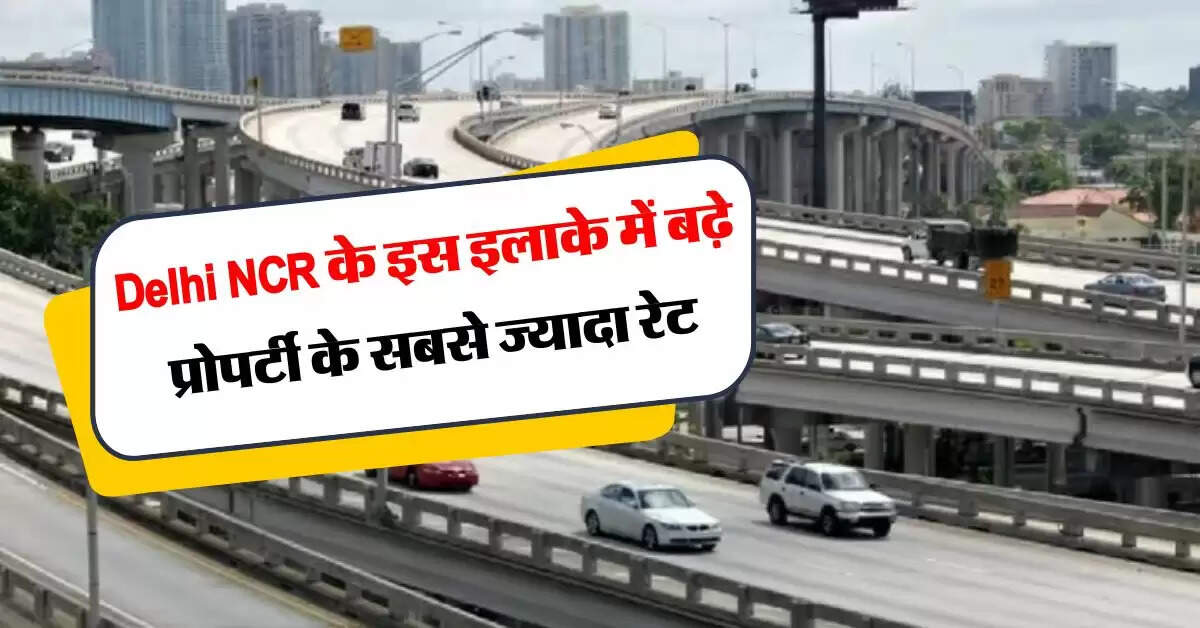 Delhi NCR Property Rates : दिल्ली एनसीआर में बढ़े प्रोपर्टी के रेट