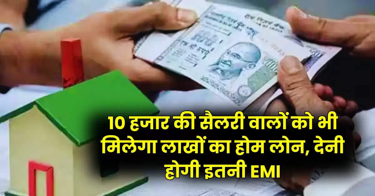 Home Loan Rules : 10 हजार की सैलरी वालों को भी मिलेगा लाखों का होम लोन, देनी होगी इतनी EMI
