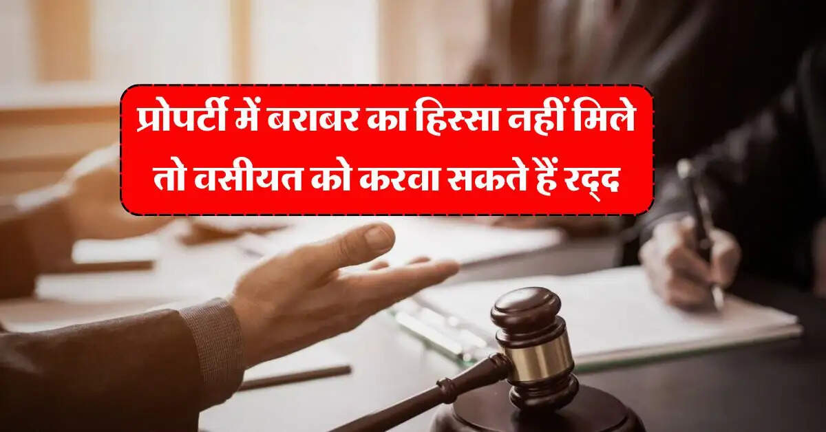 Property Will : प्रोपर्टी में बराबर का हिस्सा नहीं मिले तो वसीयत को करवा सकते हैं रद्द, जानिये अपने कानूनी अधिकार