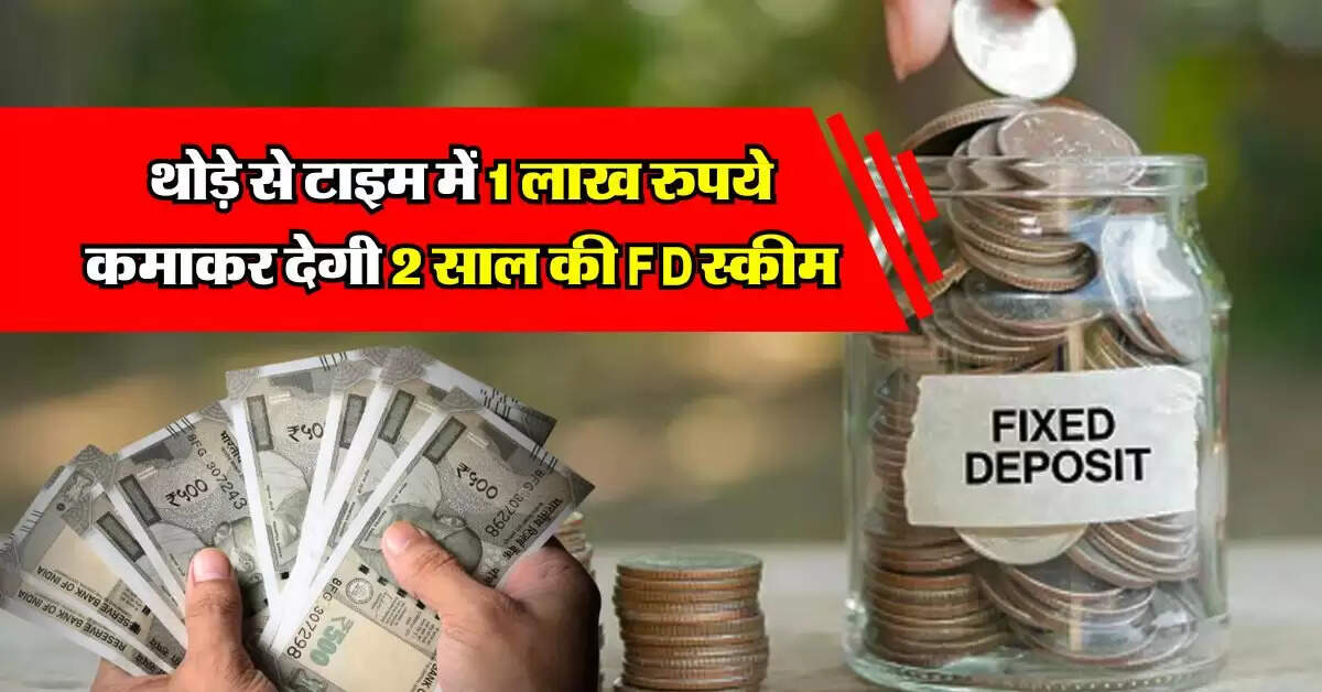 Fixed Deposit : थोड़े से टाइम में 1 लाख रुपये कमाकर देगी 2 साल की FD स्कीम , पैसा भी सुरक्षित
