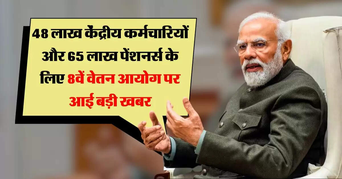 8th Pay Commission : 48 लाख केंद्रीय कर्मचारियों और 65 लाख पेंशनर्स के लिए आठवें वेतन आयोग पर आई बड़ी खबर