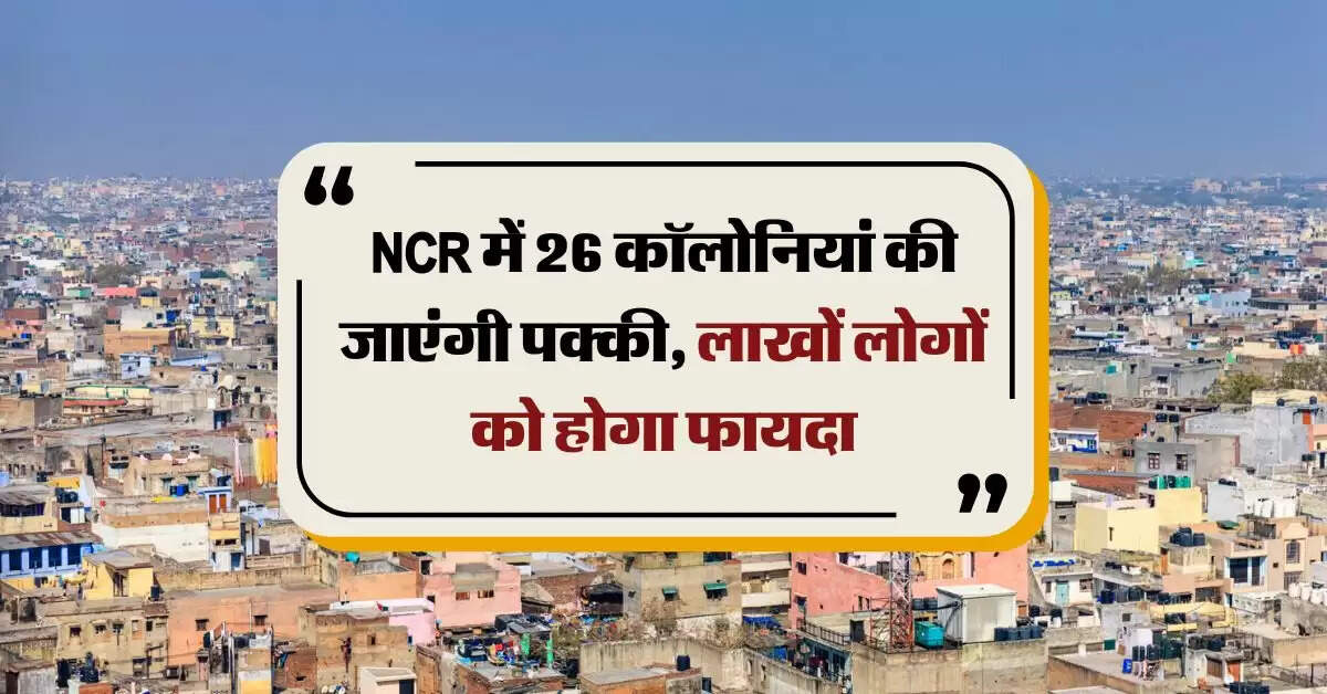 NCR में 26 कॉलोनियां की जाएंगी पक्की, लाखों लोगों को होगा फायदा