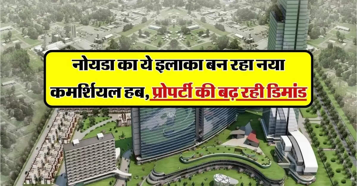 Delhi NCR Property: नोयडा का ये इलाका बन रहा नया कमर्शियल हब, प्रोपर्टी की बढ़ रही डिमांड