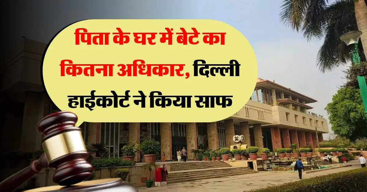 High Court : पिता के घर में बेटे का कितना अधिकार, दिल्ली हाईकोर्ट ने किया साफ