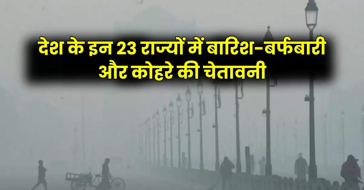 Weather Update - देश के इन 23 राज्यों में बारिश-बर्फबारी और कोहरे की चेतावनी, IMD का अलर्ट जारी