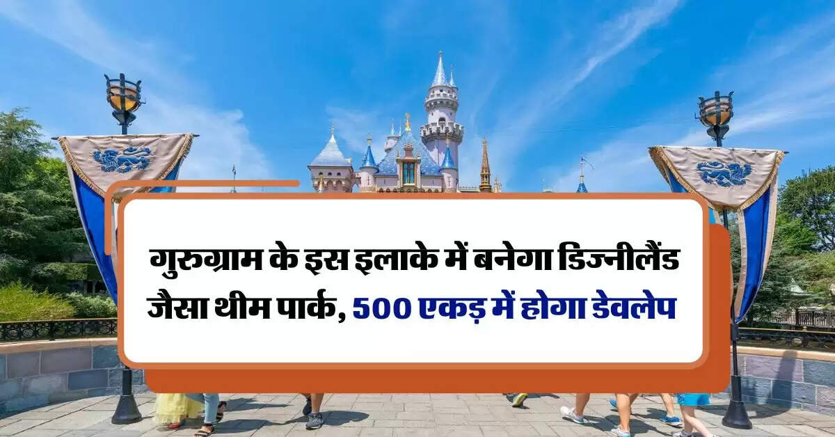 Gurugram : गुरुग्राम के इस इलाके में बनेगा डिज्नीलैंड जैसा थीम पार्क, 500 एकड़ में होगा डेवलेप