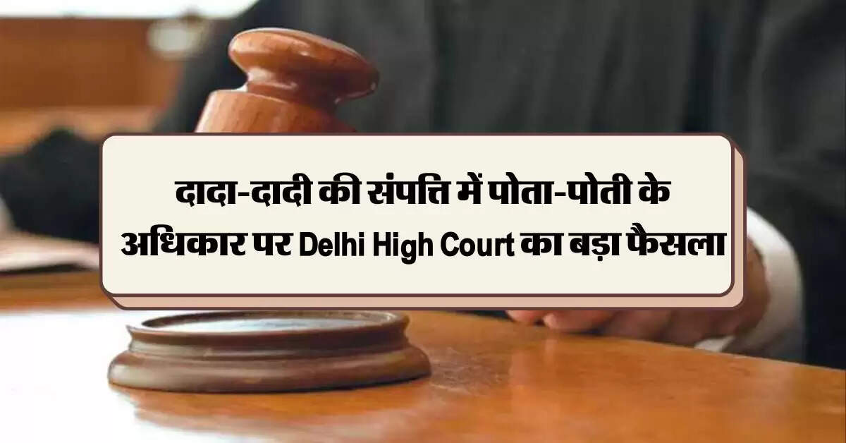 दादा-दादी की संपत्ति में पोता-पोती के अधिकार पर Delhi High Court का बड़ा फैसला