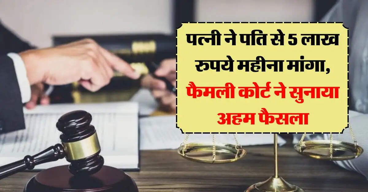 family court : पत्नी ने पति से 5 लाख रुपये महीना मांगा, फैमली कोर्ट ने सुनाया अहम फैसला