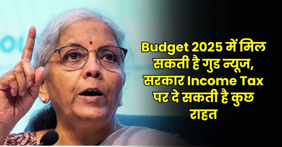 Budget 2025 में मिल सकती है गुड न्यूज, सरकार Income Tax पर दे सकती है कुछ राहत