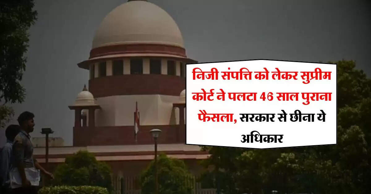 Supreme Court Decision : निजी संपत्ति को लेकर सुप्रीम कोर्ट ने पलटा 46 साल पुराना फैसला, सरकार से छीना ये अधिकार