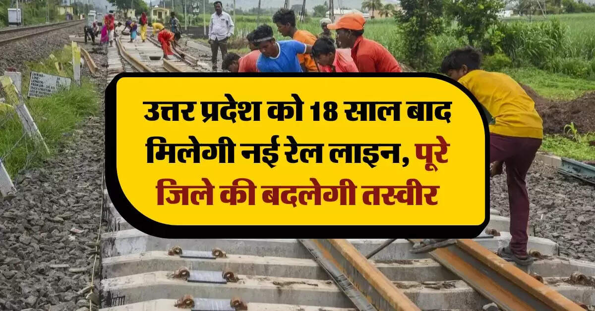 उत्तर प्रदेश को 18 साल बाद मिलेगी नई रेल लाइन, पूरे जिले की बदलेगी तस्वीर