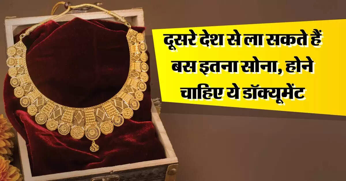 Gold import limit : दूसरे देश से ला सकते हैं बस इतना सोना, होने चाहिए ये डॉक्यूमेंट