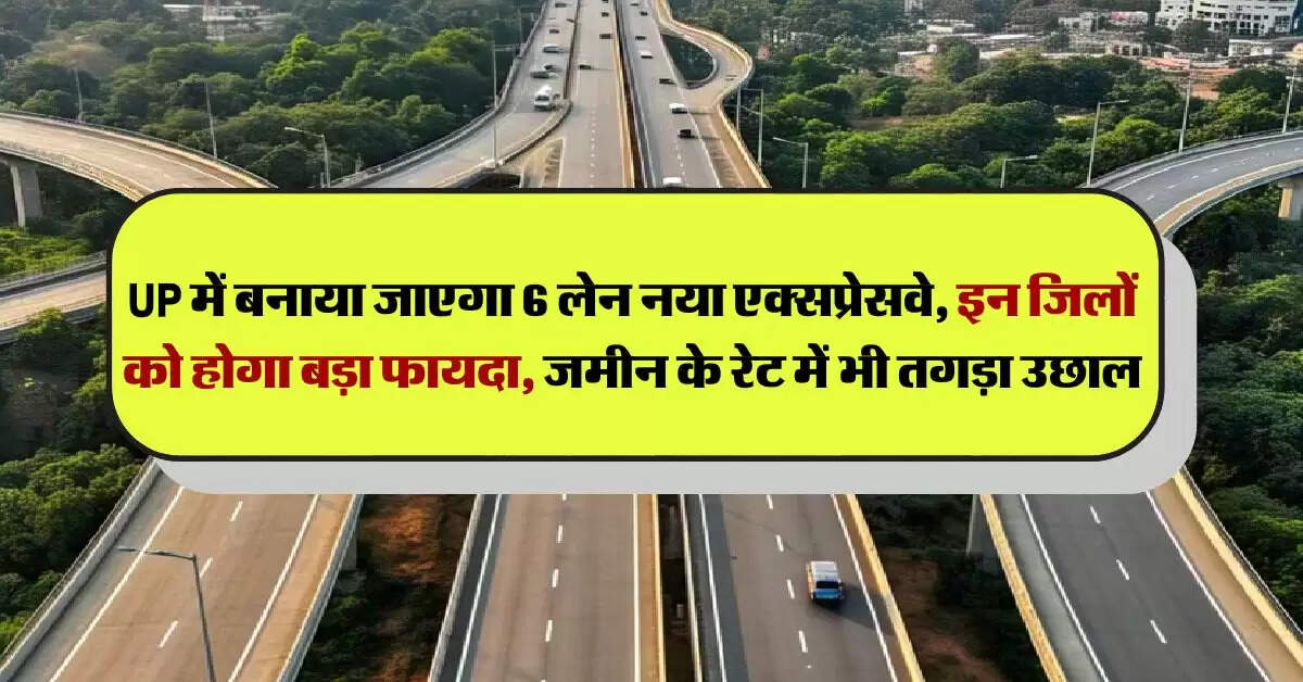 UP में बनाया जाएगा 6 लेन नया एक्सप्रेसवे, इन जिलों को होगा बड़ा फायदा, जमीन के रेट में भी तगड़ा उछाल