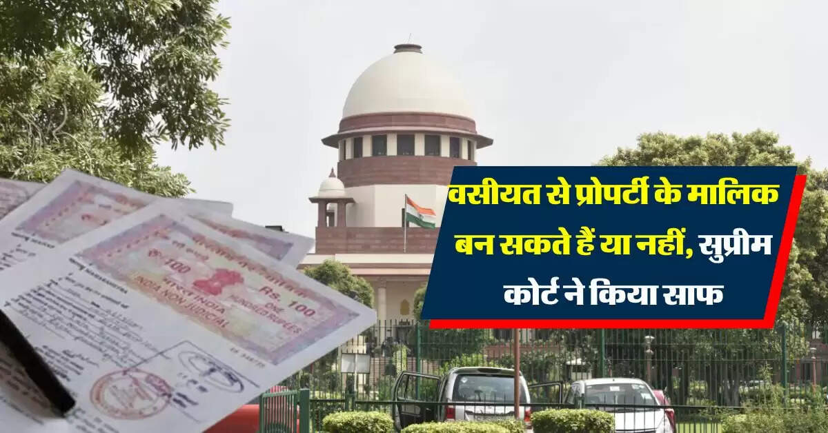 property ownership : वसीयत से प्रोपर्टी के मालिक बन सकते हैं या नहीं, सुप्रीम कोर्ट ने दिया फैसला
