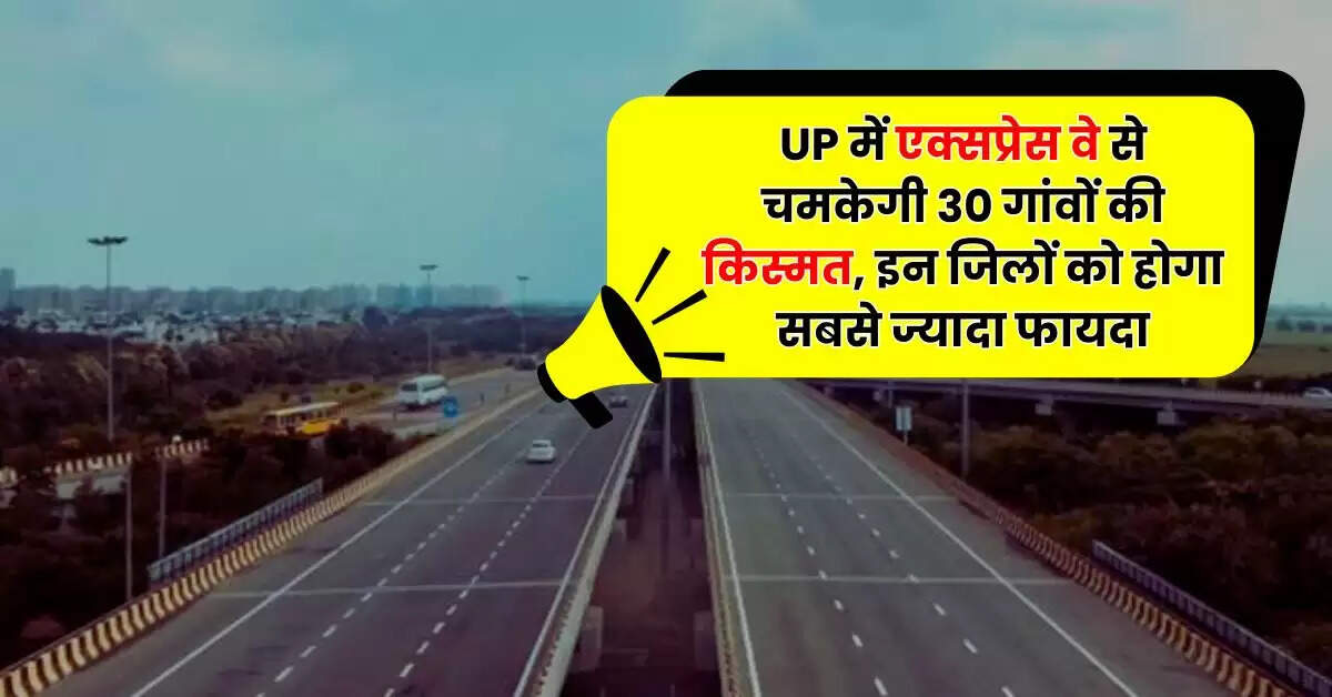 UP में एक्सप्रेस वे से चमकेगी 30 गांवों की किस्मत, इन जिलों को होगा सबसे ज्यादा फायदा