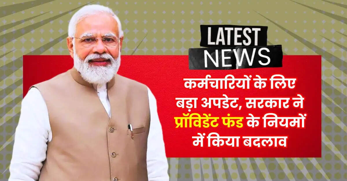 EPFO : कर्मचारियों के लिए बड़ा अपडेट, सरकार ने प्रॉविडेंट फंड के नियमों में किया बदलाव