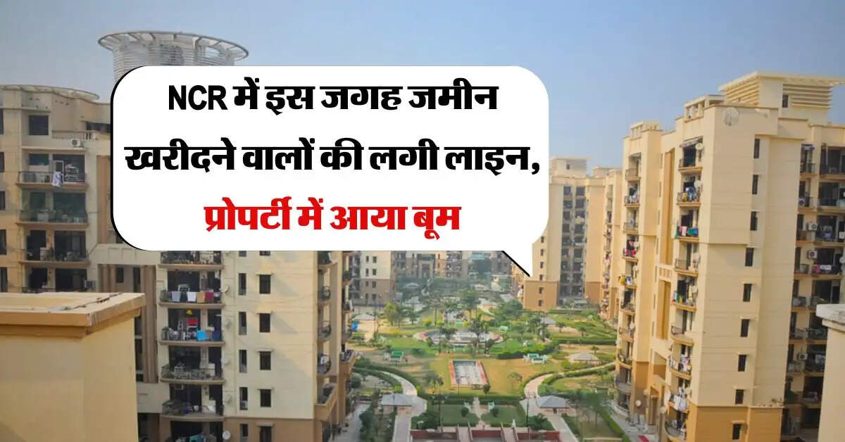 NCR में इस जगह जमीन खरीदने वालों की लगी लाइन, प्रोपर्टी में आया बूम, बाहर के बिल्डर भी हुए सक्रीय