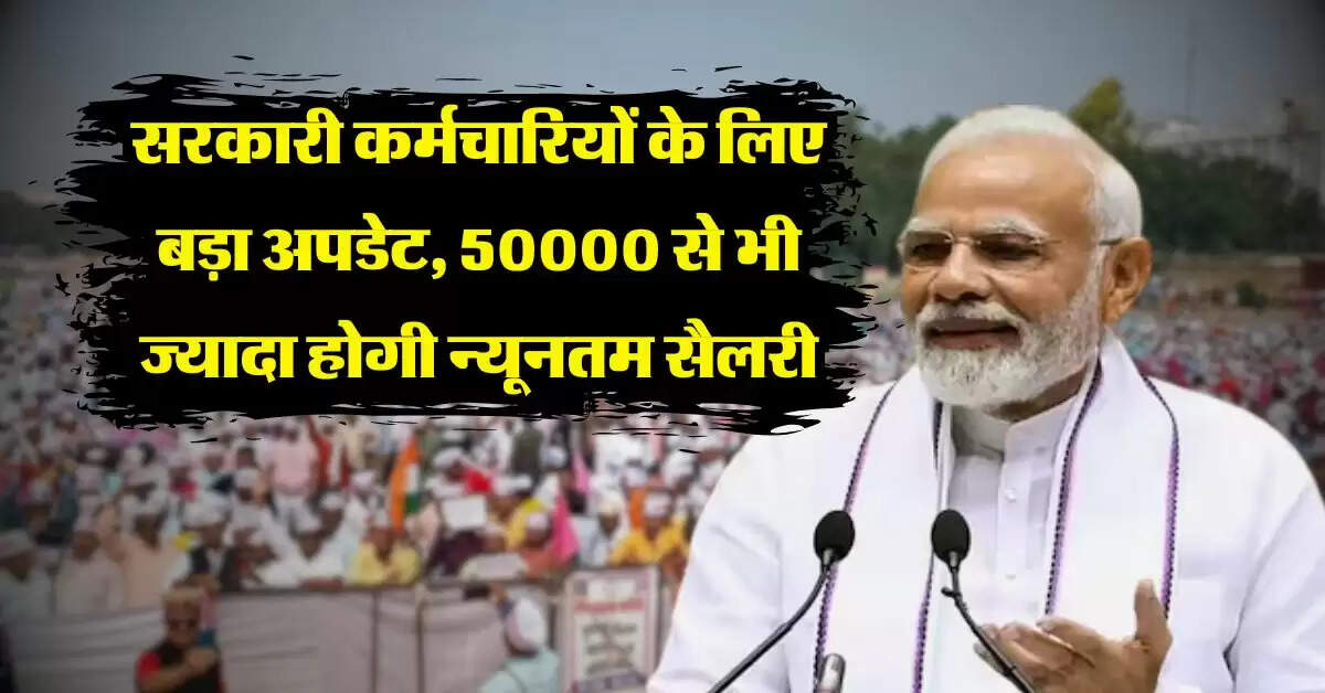 Salary Hike News : सरकारी कर्मचारियों के लिए बड़ा अपडेट, 50000 से भी ज्यादा होगी न्यूनतम सैलरी