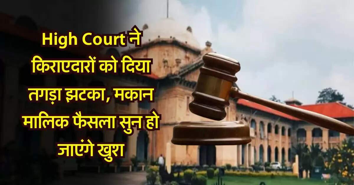 High Court decision on tenant landlord dispute : हाईकोर्ट ने किराएदारों को दिया तगड़ा झटका