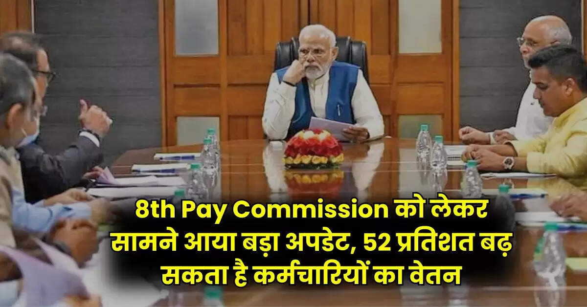 8th Pay Commission को लेकर सामने आया बड़ा अपडेट, 52 प्रतिशत बढ़ सकता है कर्मचारियों का वेतन
