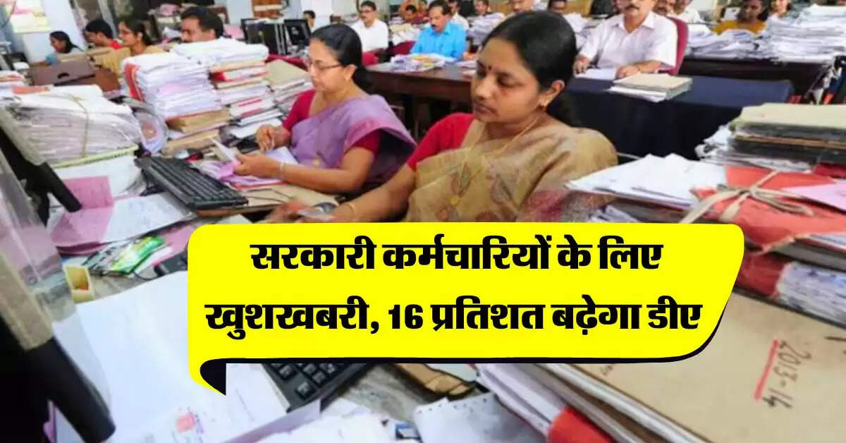 7th Pay Commission : सरकारी कर्मचारियों के लिए खुशखबरी, 16 प्रतिशत बढ़ेगा डीए