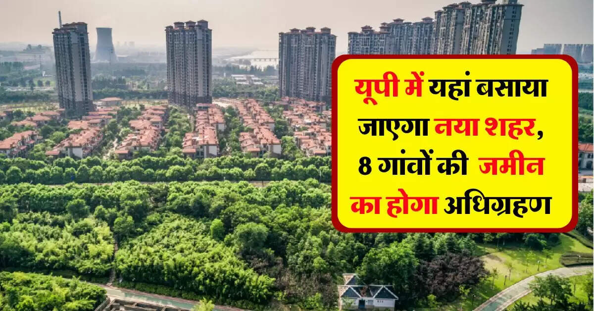 UP News : यूपी में यहां बसाया जाएगा नया शहर, 8 गांवाें की जमीन का होगा अधिग्रहण