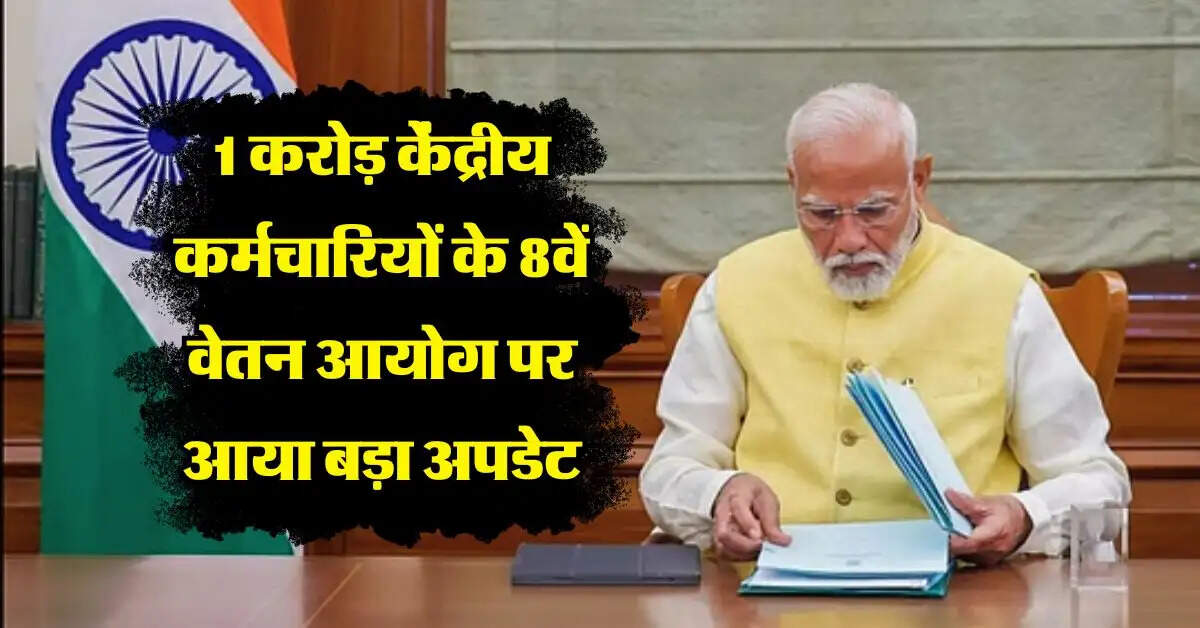 8th pay commission : 1 करोड़ केंद्रीय कर्मचारियों के आठवें वेतन आयोग पर आया बड़ा अपडेट