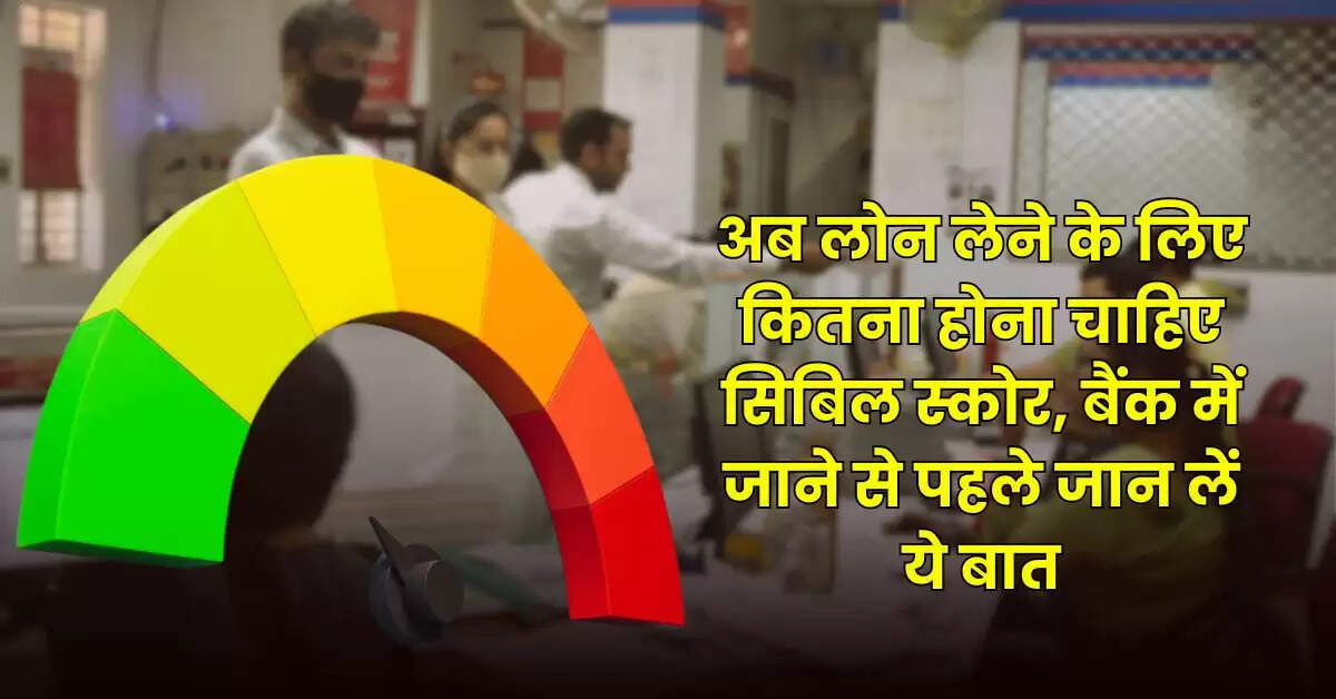 CIBIL Score : अब लोन लेने के लिए कितना होना चाहिए सिबिल स्कोर, बैंक में जाने से पहले जान लें ये बात