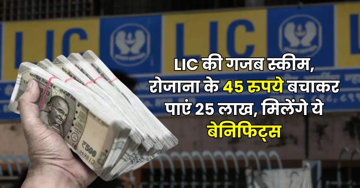 LIC की गजब स्कीम, रोजाना के 45 रुपये बचाकर पाएं 25 लाख, मिलेंगे ये बेनिफिट्स