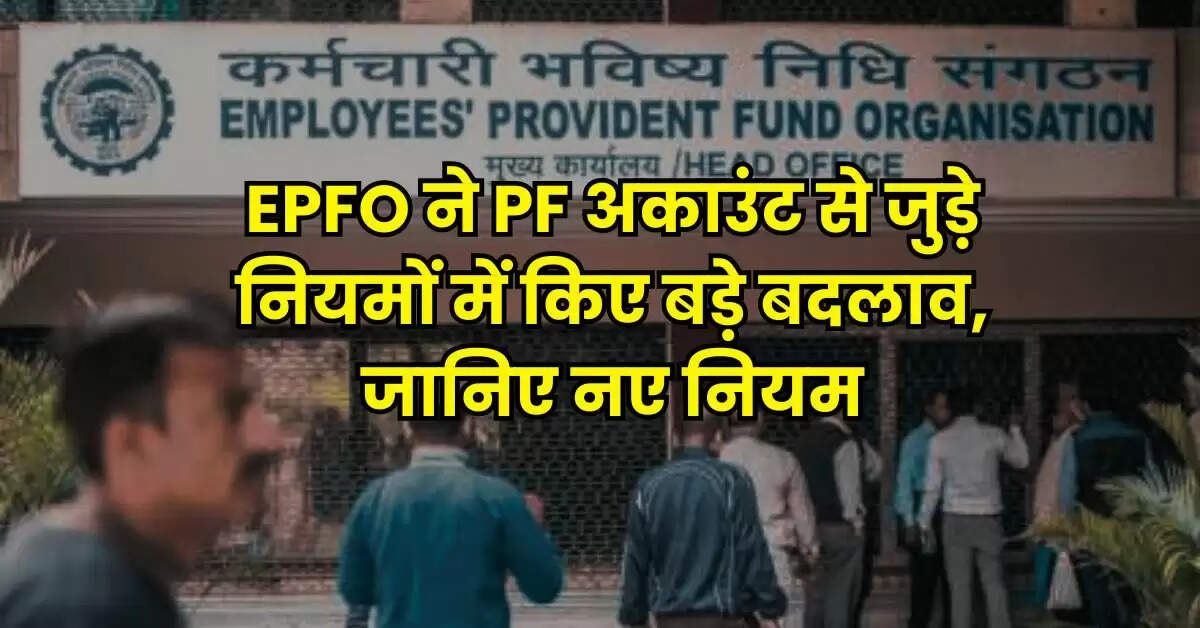 EPFO ने PF अकाउंट से जुड़े नियमों में किए बड़े बदलाव, जानिए नए नियम