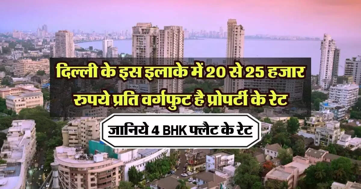 Delhi Property Rates : दिल्ली के इस इलाके में 20 से 25 हजार रुपये प्रति वर्गफुट है प्रोपर्टी के रेट, जानिये 4 BHK फ्लैट के रेट