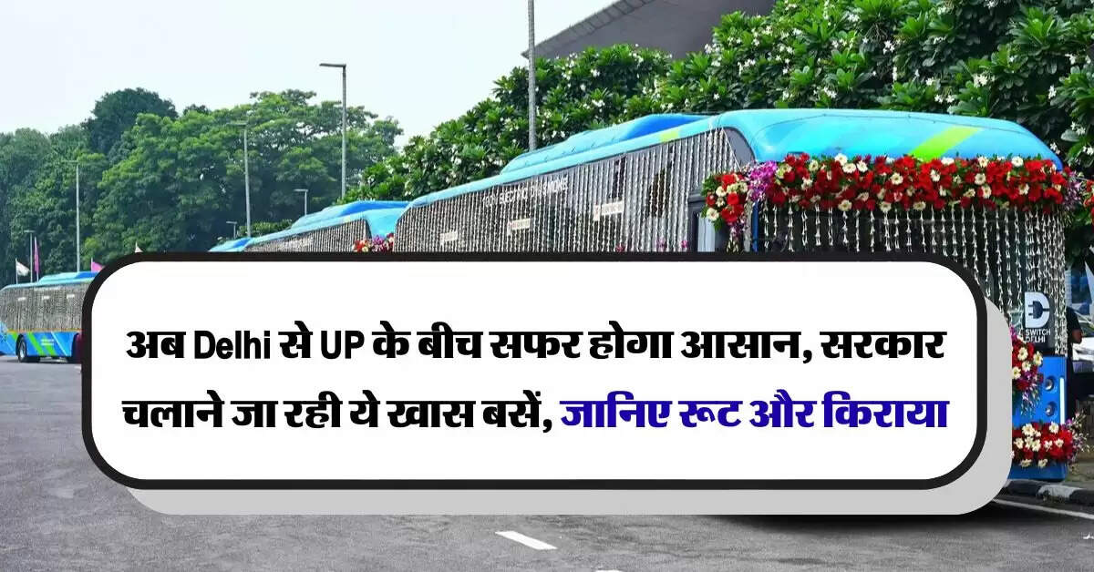 अब Delhi से UP के बीच सफर होगा आसान, सरकार चलाने जा रही ये खास बसें, जानिए रूट और किराया