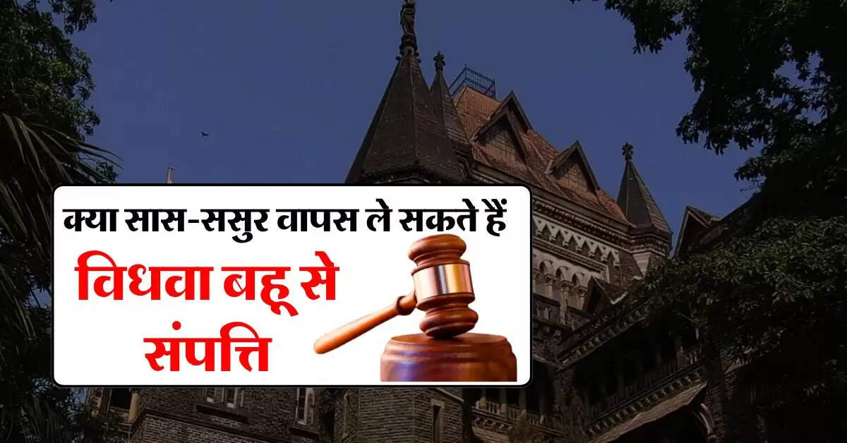 High Court : क्या सास-ससुर वापस ले सकते हैं विधवा बहू से संपत्ति, जानिए हाईकोर्ट का फैसला
