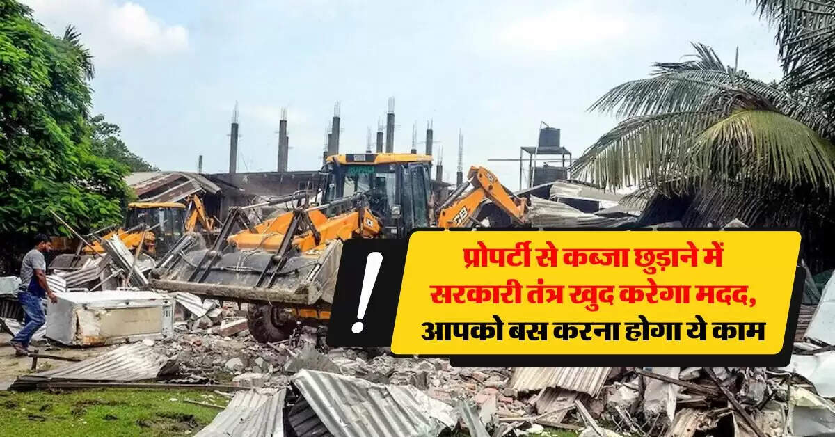 property possession : प्रोपर्टी से कब्जा छुड़ाने में सरकारी तंत्र खुद करेगा मदद